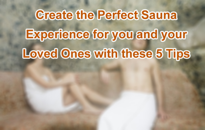 Create the Perfect Sauna Experience for you and your Loved Ones with these 5 Tips