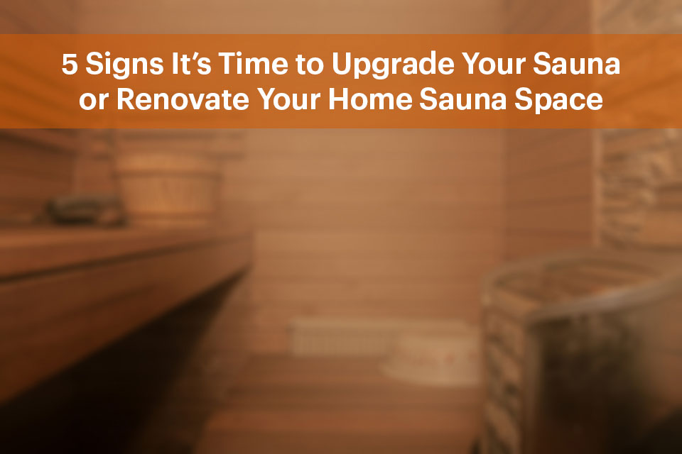 5 Signs It’s Time to Upgrade Your Sauna or Renovate Your Home Sauna Space