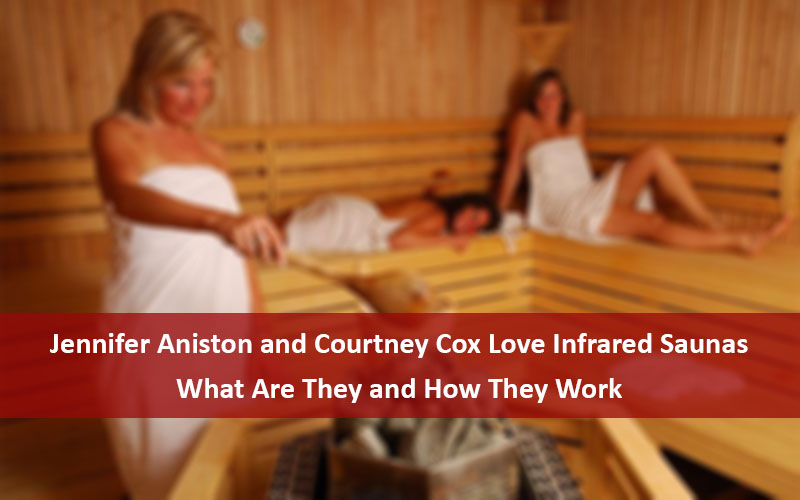 Jennifer Aniston and Courtney Cox Love Infrared Saunas – What Are They and How They Work
